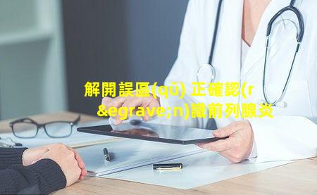 解開誤區(qū) 正確認(rèn)識前列腺炎